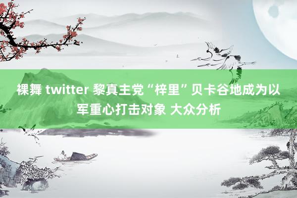 裸舞 twitter 黎真主党“梓里”贝卡谷地成为以军重心打击对象 大众分析