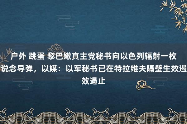 户外 跳蛋 黎巴嫩真主党秘书向以色列辐射一枚弹说念导弹，以媒：以军秘书已在特拉维夫隔壁生效遏止