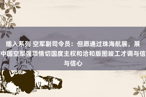 插入系列 空军副司令员：但愿通过珠海航展，展现中国空军强项情切国度主权和洽和版图竣工才调与信心