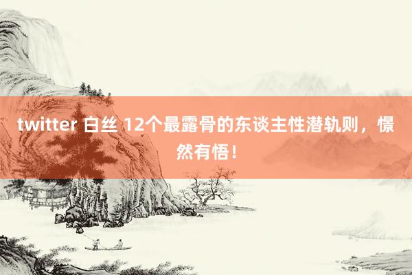 twitter 白丝 12个最露骨的东谈主性潜轨则，憬然有悟！