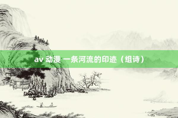 av 动漫 一条河流的印迹（组诗）