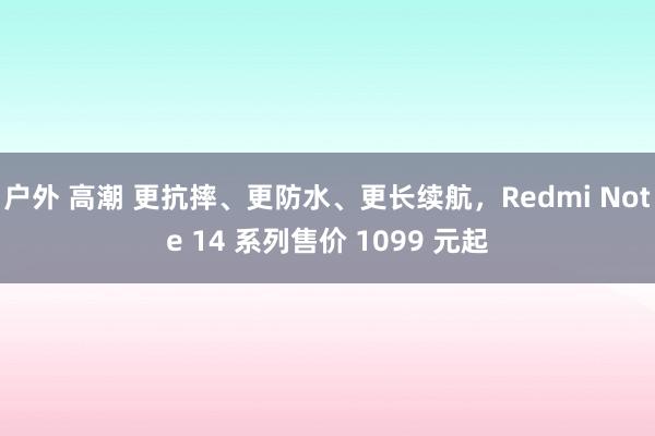 户外 高潮 更抗摔、更防水、更长续航，Redmi Note 14 系列售价 1099 元起