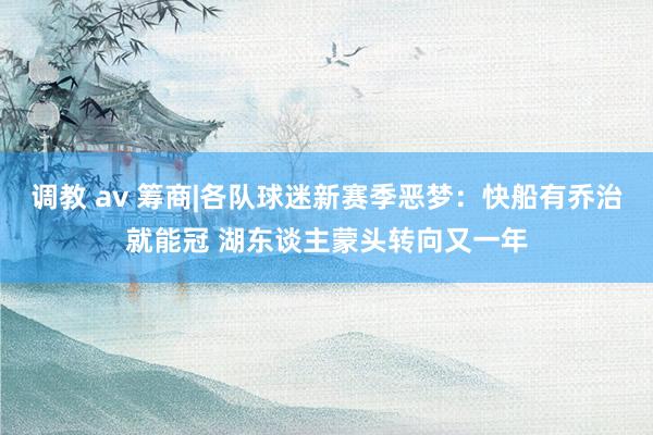 调教 av 筹商|各队球迷新赛季恶梦：快船有乔治就能冠 湖东谈主蒙头转向又一年