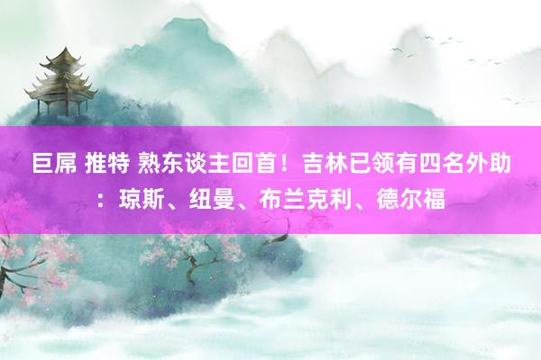 巨屌 推特 熟东谈主回首！吉林已领有四名外助：琼斯、纽曼、布兰克利、德尔福