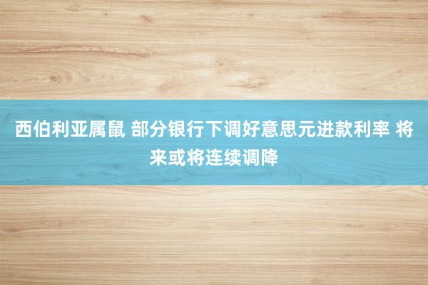 西伯利亚属鼠 部分银行下调好意思元进款利率 将来或将连续调降