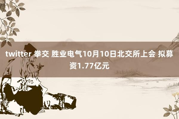 twitter 拳交 胜业电气10月10日北交所上会 拟募资1.77亿元