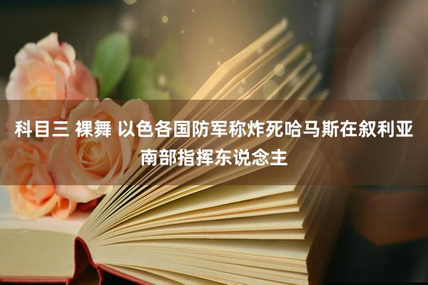 科目三 裸舞 以色各国防军称炸死哈马斯在叙利亚南部指挥东说念主