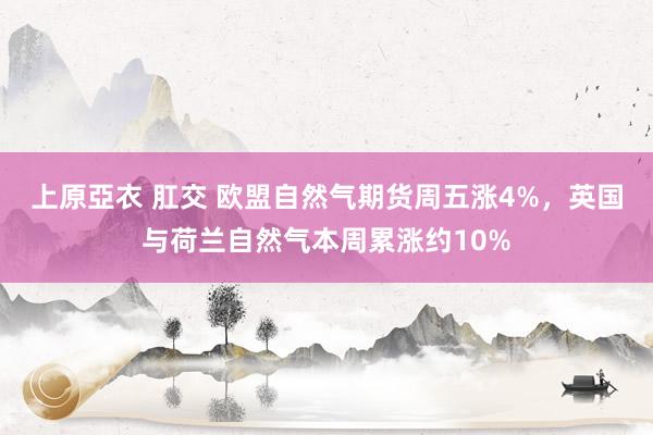 上原亞衣 肛交 欧盟自然气期货周五涨4%，英国与荷兰自然气本周累涨约10%