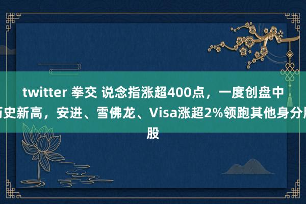 twitter 拳交 说念指涨超400点，一度创盘中历史新高，安进、雪佛龙、Visa涨超2%领跑其他身分股