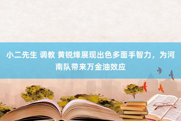 小二先生 调教 黄锐烽展现出色多面手智力，为河南队带来万金油效应