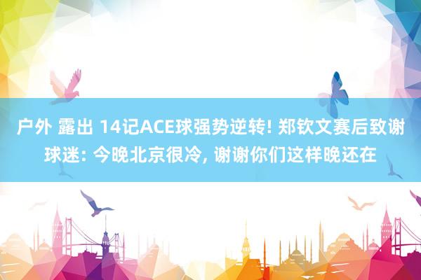 户外 露出 14记ACE球强势逆转! 郑钦文赛后致谢球迷: 今晚北京很冷， 谢谢你们这样晚还在