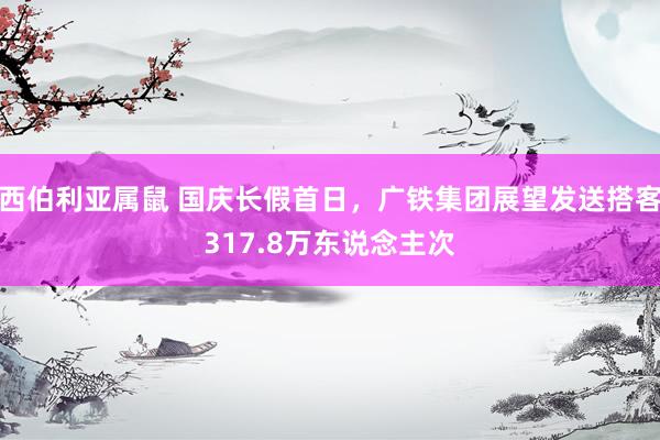 西伯利亚属鼠 国庆长假首日，广铁集团展望发送搭客317.8万东说念主次