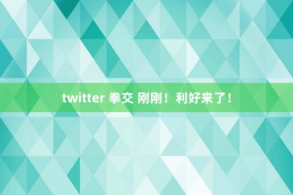 twitter 拳交 刚刚！利好来了！