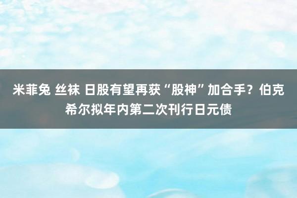 米菲兔 丝袜 日股有望再获“股神”加合手？伯克希尔拟年内第二次刊行日元债