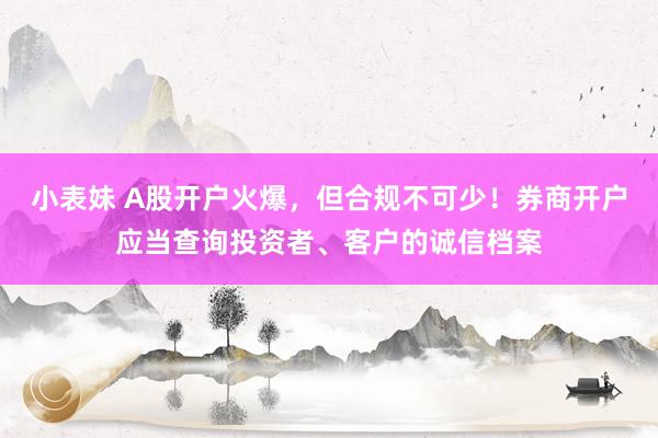 小表妹 A股开户火爆，但合规不可少！券商开户应当查询投资者、客户的诚信档案