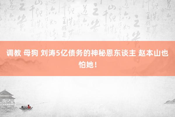 调教 母狗 刘涛5亿债务的神秘恩东谈主 赵本山也怕她！