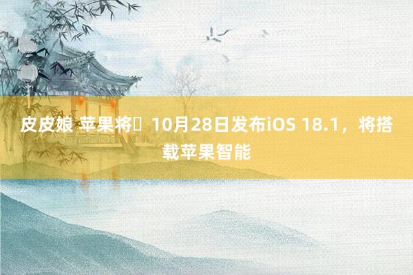 皮皮娘 苹果将​10月28日发布iOS 18.1，将搭载苹果智能