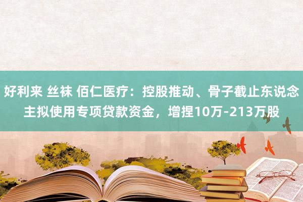 好利来 丝袜 佰仁医疗：控股推动、骨子截止东说念主拟使用专项贷款资金，增捏10万-213万股