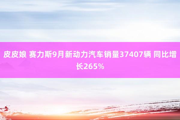 皮皮娘 赛力斯9月新动力汽车销量37407辆 同比增长265%