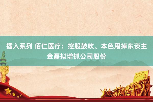 插入系列 佰仁医疗：控股鼓吹、本色甩掉东谈主金磊拟增抓公司股份