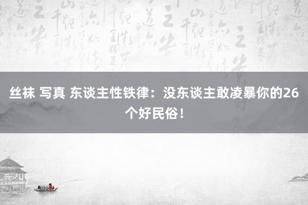 丝袜 写真 东谈主性铁律：没东谈主敢凌暴你的26个好民俗！