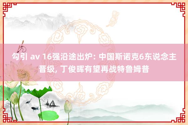 勾引 av 16强沿途出炉: 中国斯诺克6东说念主晋级， 丁俊晖有望再战特鲁姆普