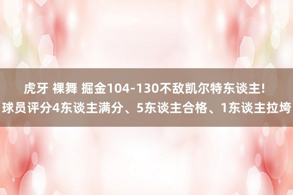 虎牙 裸舞 掘金104-130不敌凯尔特东谈主! 球员评分4东谈主满分、5东谈主合格、1东谈主拉垮