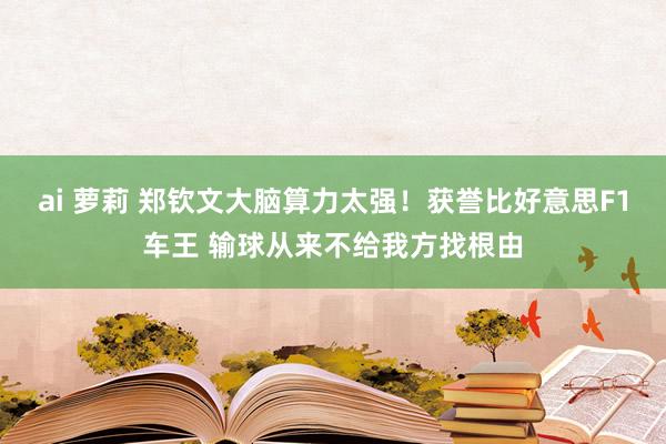 ai 萝莉 郑钦文大脑算力太强！获誉比好意思F1车王 输球从来不给我方找根由