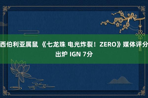 西伯利亚属鼠 《七龙珠 电光炸裂！ZERO》媒体评分出炉 IGN 7分