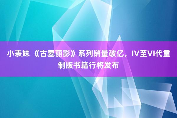 小表妹 《古墓丽影》系列销量破亿，IV至VI代重制版书籍行将发布