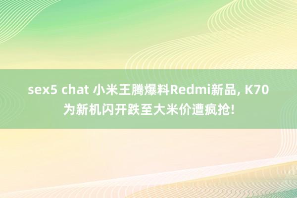 sex5 chat 小米王腾爆料Redmi新品， K70为新机闪开跌至大米价遭疯抢!