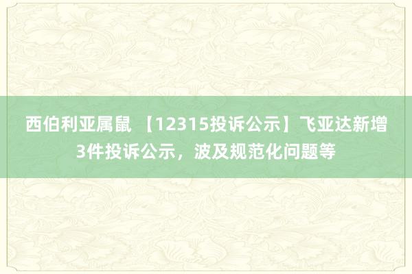 西伯利亚属鼠 【12315投诉公示】飞亚达新增3件投诉公示，波及规范化问题等