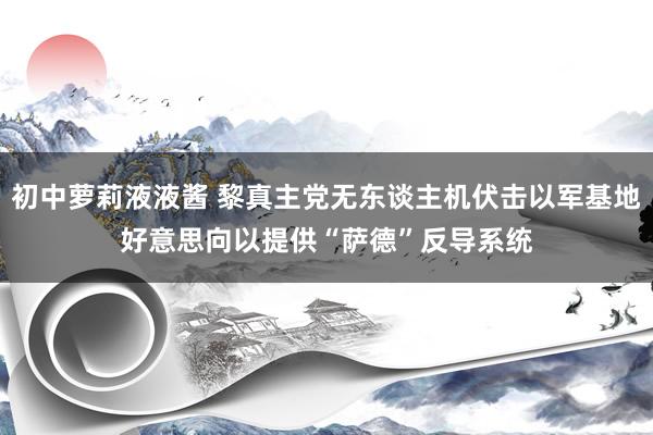 初中萝莉液液酱 黎真主党无东谈主机伏击以军基地　好意思向以提供“萨德”反导系统