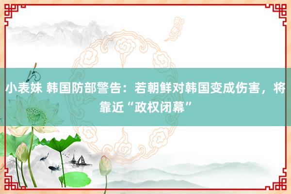 小表妹 韩国防部警告：若朝鲜对韩国变成伤害，将靠近“政权闭幕”