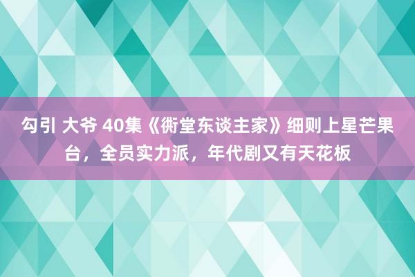 勾引 大爷 40集《衖堂东谈主家》细则上星芒果台，全员实力派，年代剧又有天花板