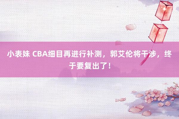 小表妹 CBA细目再进行补测，郭艾伦将干涉，终于要复出了！