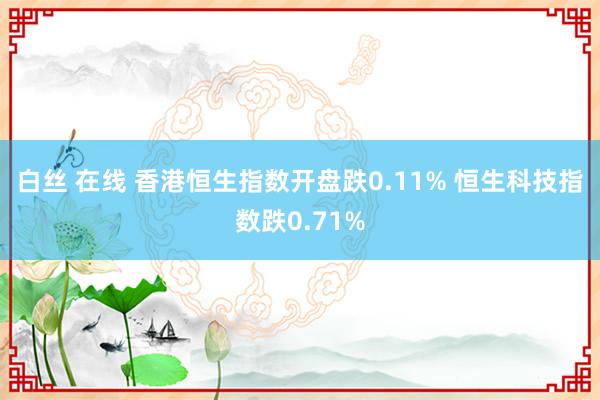 白丝 在线 香港恒生指数开盘跌0.11% 恒生科技指数跌0.71%