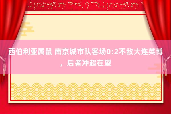 西伯利亚属鼠 南京城市队客场0:2不敌大连英博，后者冲超在望