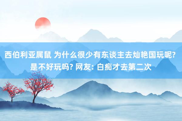 西伯利亚属鼠 为什么很少有东谈主去灿艳国玩呢? 是不好玩吗? 网友: 白痴才去第二次