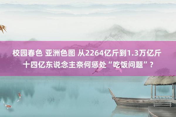 校园春色 亚洲色图 从2264亿斤到1.3万亿斤 十四亿东说念主奈何惩处“吃饭问题”？