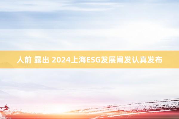 人前 露出 2024上海ESG发展阐发认真发布