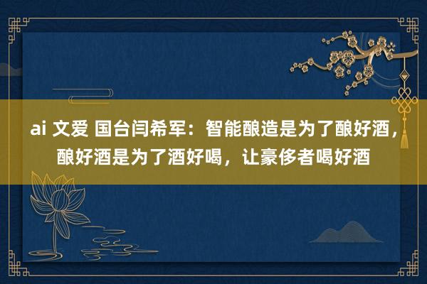 ai 文爱 国台闫希军：智能酿造是为了酿好酒，酿好酒是为了酒好喝，让豪侈者喝好酒