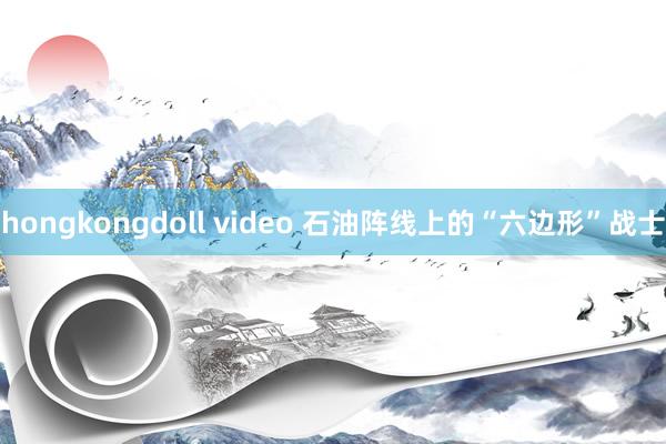 hongkongdoll video 石油阵线上的“六边形”战士