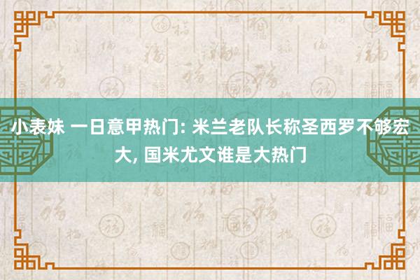 小表妹 一日意甲热门: 米兰老队长称圣西罗不够宏大， 国米尤文谁是大热门