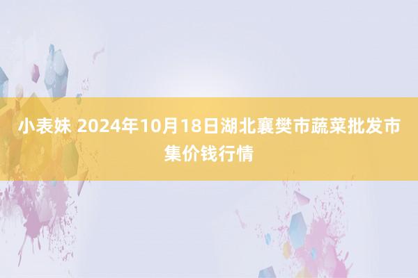 小表妹 2024年10月18日湖北襄樊市蔬菜批发市集价钱行情