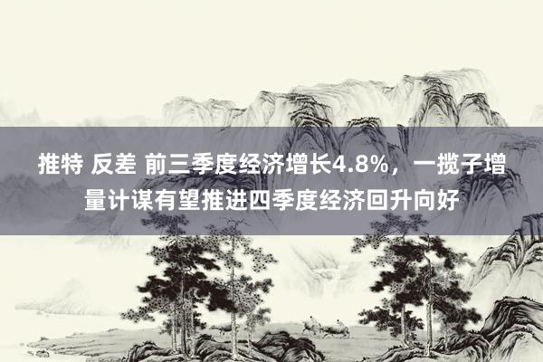 推特 反差 前三季度经济增长4.8%，一揽子增量计谋有望推进四季度经济回升向好