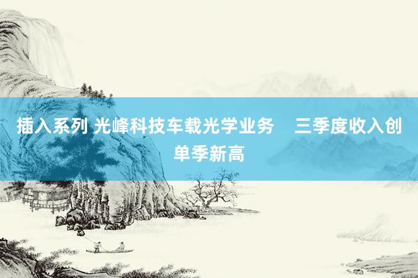 插入系列 光峰科技车载光学业务    三季度收入创单季新高