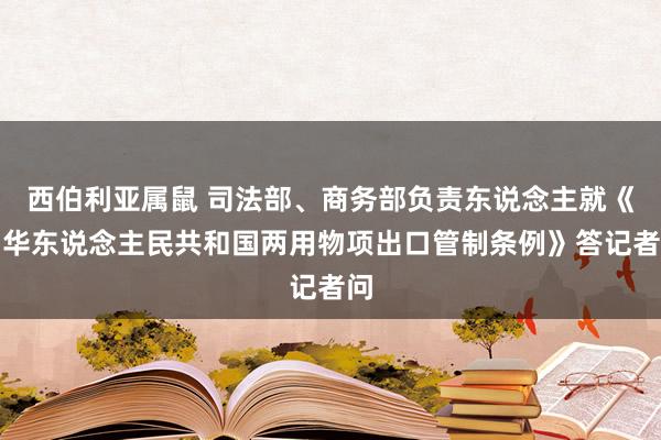 西伯利亚属鼠 司法部、商务部负责东说念主就《中华东说念主民共和国两用物项出口管制条例》答记者问