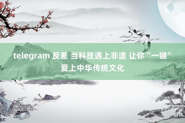 telegram 反差 当科技遇上非遗 让你“一键”爱上中华传统文化