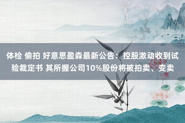 体检 偷拍 好意思盈森最新公告：控股激动收到试验裁定书 其所握公司10%股份将被拍卖、变卖